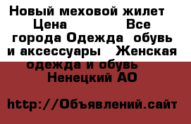 Новый меховой жилет › Цена ­ 14 000 - Все города Одежда, обувь и аксессуары » Женская одежда и обувь   . Ненецкий АО